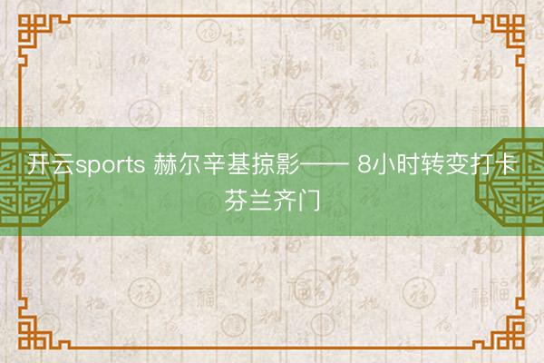 开云sports 赫尔辛基掠影—— 8小时转变打卡芬兰齐门