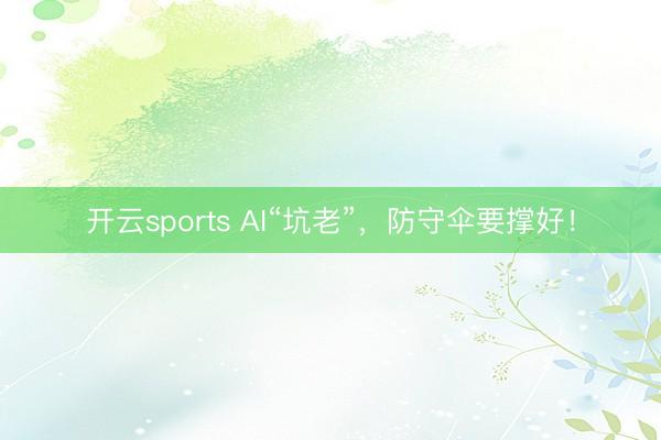 开云sports AI“坑老”，防守伞要撑好！