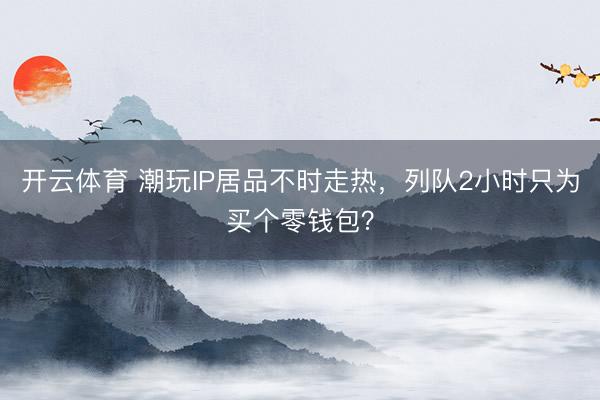 开云体育 潮玩IP居品不时走热，列队2小时只为买个零钱包？