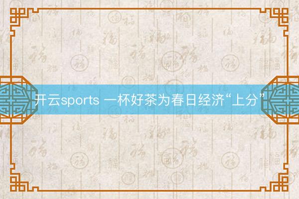 开云sports 一杯好茶为春日经济“上分”