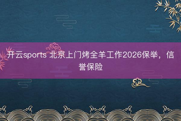 开云sports 北京上门烤全羊工作2026保举，信誉保险