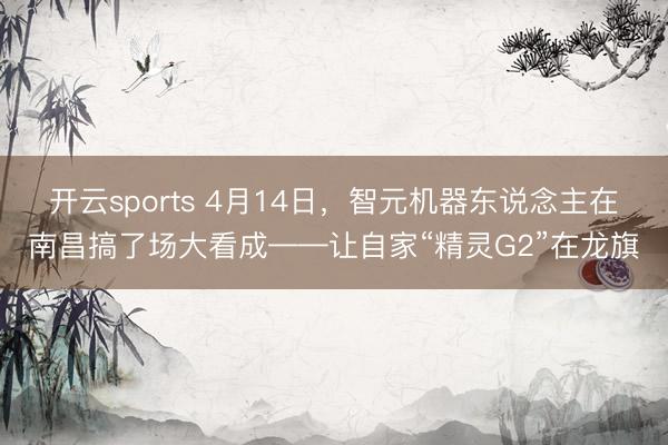 开云sports 4月14日,智元机器东说念主在南昌搞了场大看成——让自家“精灵G2”在龙旗