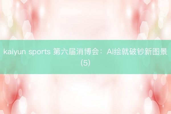 kaiyun sports 第六届消博会：AI绘就破钞新图景(5)