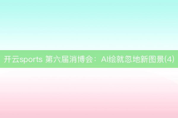 开云sports 第六届消博会：AI绘就忽地新图景(4)