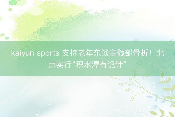 kaiyun sports 支持老年东谈主髋部骨折!北京实行“积水潭有诡计”
