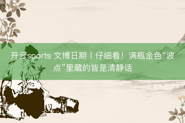 开云sports 文博日期丨仔细看！满瓶金色“波点”里藏的皆是清静话
