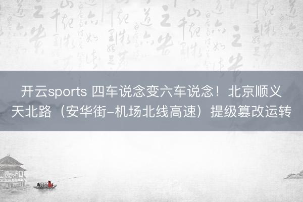 开云sports 四车说念变六车说念！北京顺义天北路（安华街-机场北线高速）提级篡改运转