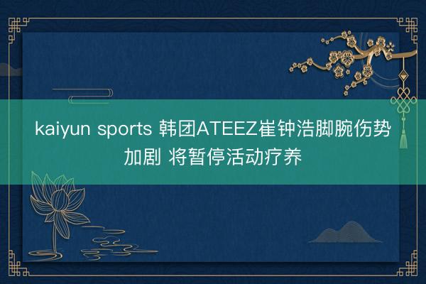 kaiyun sports 韩团ATEEZ崔钟浩脚腕伤势加剧 将暂停活动疗养