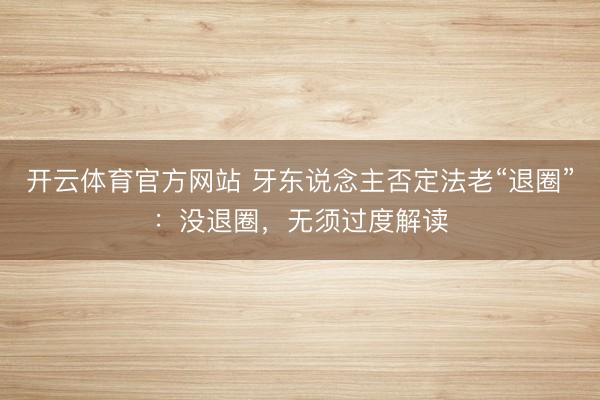 开云体育官方网站 牙东说念主否定法老“退圈”：没退圈，无须过度解读