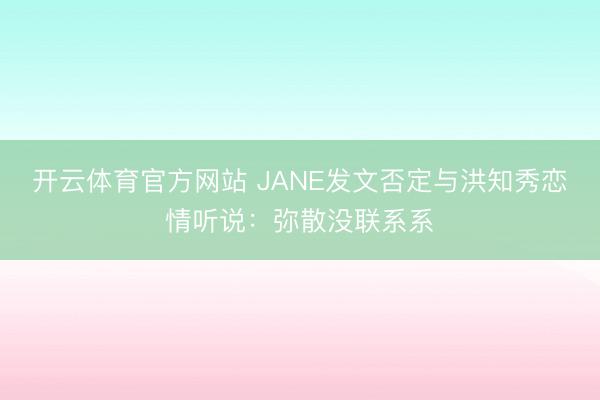 开云体育官方网站 JANE发文否定与洪知秀恋情听说:弥散没联系系
