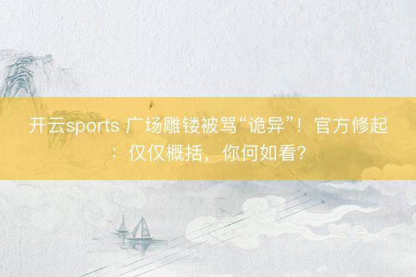 开云sports 广场雕镂被骂“诡异”！官方修起：仅仅概括，你何如看？