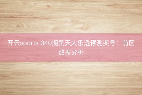 开云sports 040期昊天大乐透预测奖号:前区数据分析