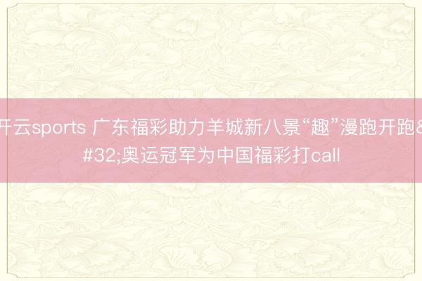 开云sports 广东福彩助力羊城新八景“趣”漫跑开跑 奥运冠军为中国福彩打call