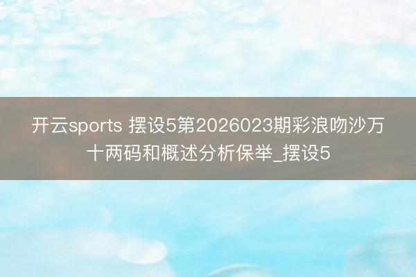 开云sports 摆设5第2026023期彩浪吻沙万十两码和概述分析保举_摆设5