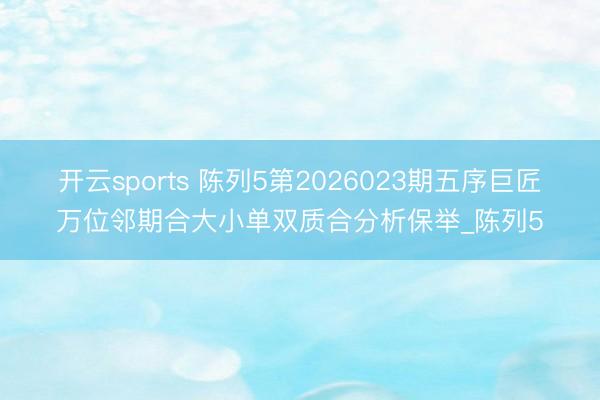 开云sports 陈列5第2026023期五序巨匠万位邻期合大小单双质合分析保举_陈列5
