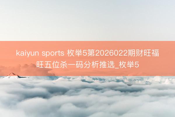 kaiyun sports 枚举5第2026022期财旺福旺五位杀一码分析推选_枚举5