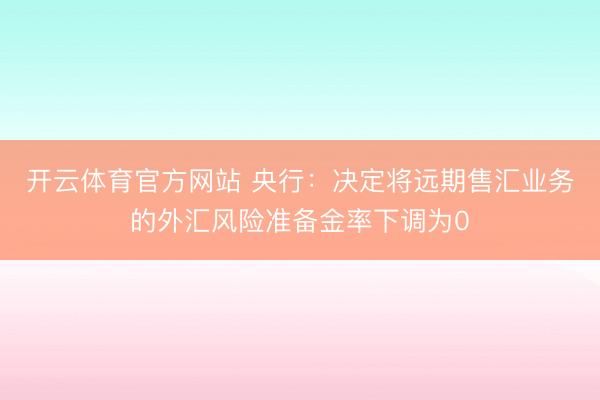 开云体育官方网站 央行:决定将远期售汇业务的外汇风险准备金率下调为0