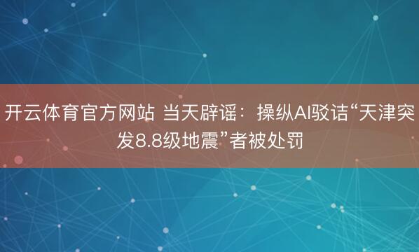 开云体育官方网站 当天辟谣：操纵AI驳诘“天津突发8.8级地震”者被处罚