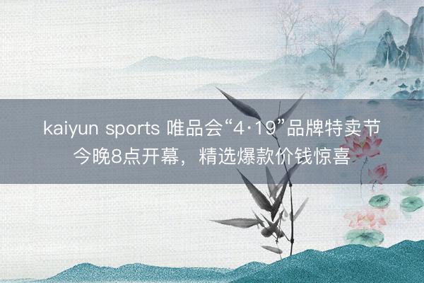 kaiyun sports 唯品会“4·19”品牌特卖节今晚8点开幕，精选爆款价钱惊喜