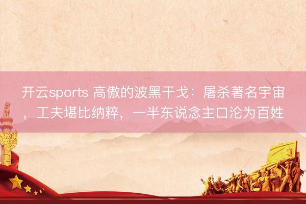 开云sports 高傲的波黑干戈：屠杀著名宇宙，工夫堪比纳粹，一半东说念主口沦为百姓