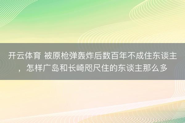 开云体育 被原枪弹轰炸后数百年不成住东谈主，怎样广岛和长崎咫尺住的东谈主那么多