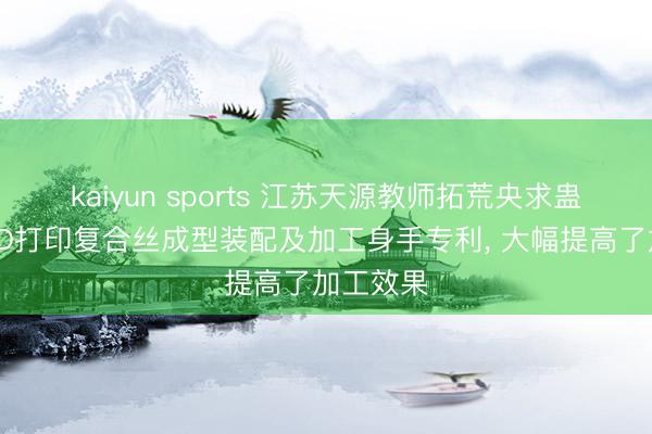 kaiyun sports 江苏天源教师拓荒央求蛊卦纤维3D打印复合丝成型装配及加工身手专利， 大幅提高了加工效果