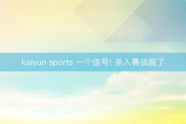kaiyun sports 一个信号! 杀入赛谈股了