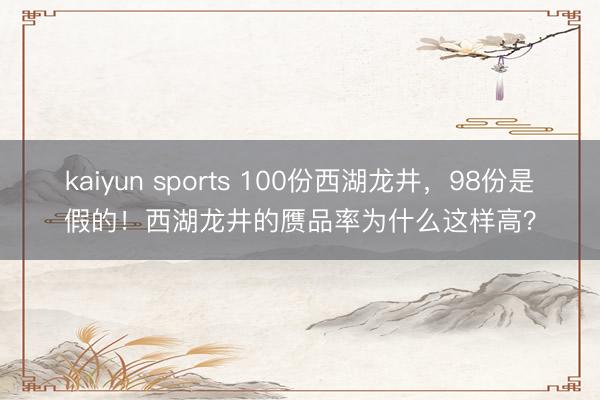 kaiyun sports 100份西湖龙井，98份是假的！西湖龙井的赝品率为什么这样高？