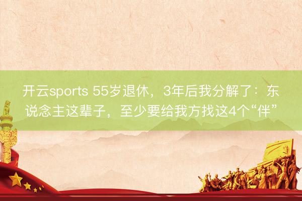 开云sports 55岁退休，3年后我分解了：东说念主这辈子，至少要给我方找这4个“伴”