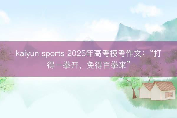 kaiyun sports 2025年高考模考作文：“打得一拳开，免得百拳来”