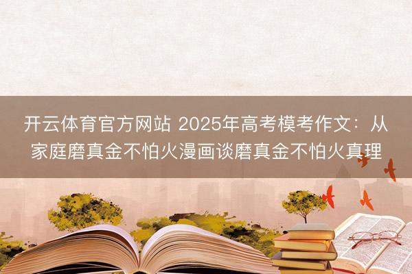 开云体育官方网站 2025年高考模考作文：从家庭磨真金不怕火漫画谈磨真金不怕火真理