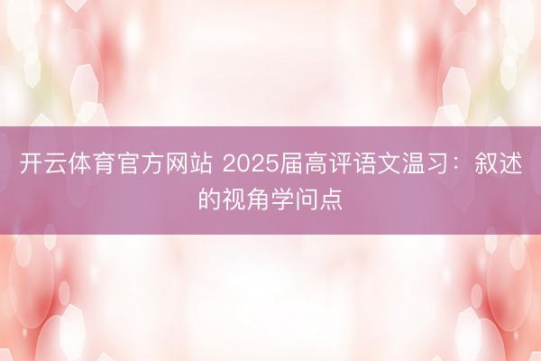 开云体育官方网站 2025届高评语文温习：叙述的视角学问点