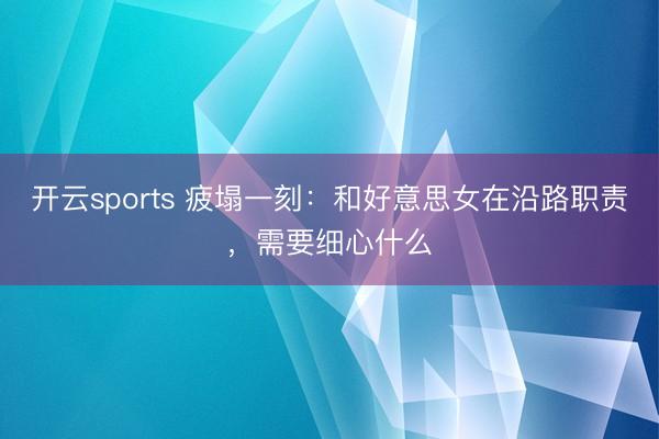 开云sports 疲塌一刻：和好意思女在沿路职责，需要细心什么