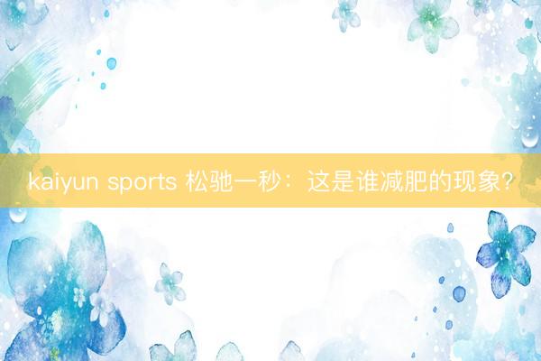 kaiyun sports 松驰一秒：这是谁减肥的现象？