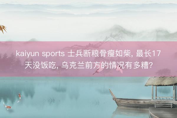 kaiyun sports 士兵断粮骨瘦如柴， 最长17天没饭吃， 乌克兰前方的情况有多糟?