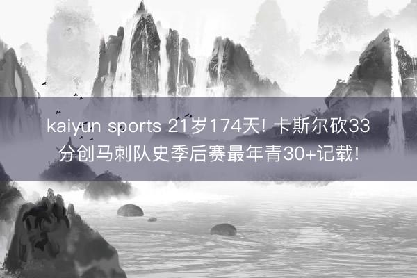 kaiyun sports 21岁174天! 卡斯尔砍33分创马刺队史季后赛最年青30+记载!