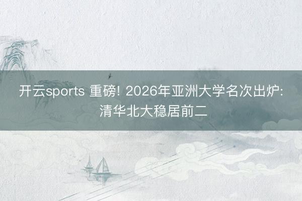 开云sports 重磅! 2026年亚洲大学名次出炉: 清华北大稳居前二