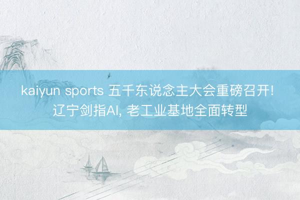 kaiyun sports 五千东说念主大会重磅召开! 辽宁剑指AI， 老工业基地全面转型