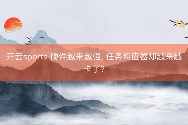 开云sports 硬件越来越强， 任务照应器却越来越卡了?