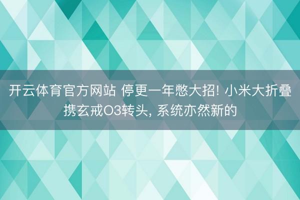 开云体育官方网站 停更一年憋大招! 小米大折叠携玄戒O3转头， 系统亦然新的