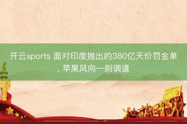 开云sports 面对印度抛出的380亿天价罚金单， 苹果风向一刹调遣