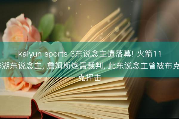 kaiyun sports 3东说念主遭落幕! 火箭115-96湖东说念主， 詹姆斯炮轰裁判， 此东说念主曾被布克抨击