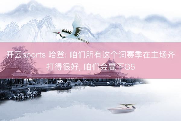 开云sports 哈登: 咱们所有这个词赛季在主场齐打得很好， 咱们会赢下G5