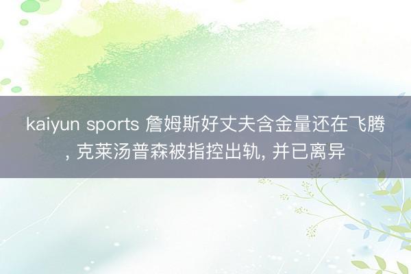 kaiyun sports 詹姆斯好丈夫含金量还在飞腾， 克莱汤普森被指控出轨， 并已离异