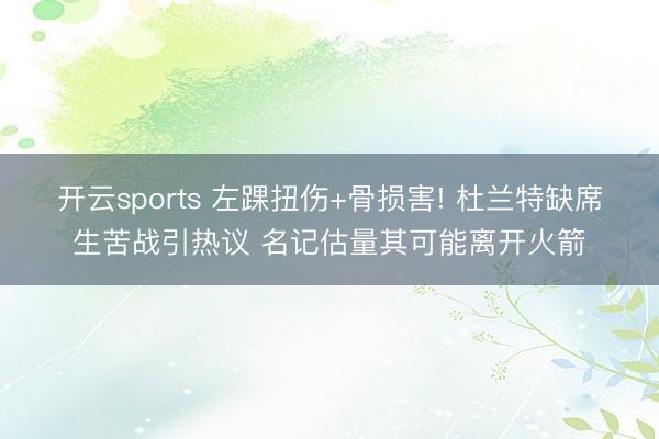 开云sports 左踝扭伤+骨损害! 杜兰特缺席生苦战引热议 名记估量其可能离开火箭