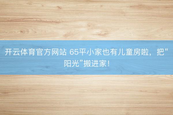 开云体育官方网站 65平小家也有儿童房啦，把“阳光”搬进家！