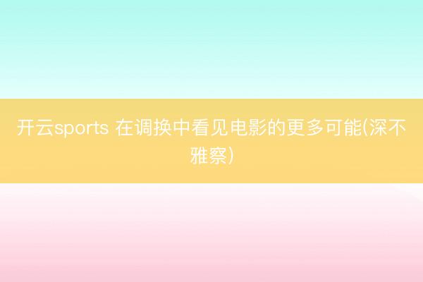 开云sports 在调换中看见电影的更多可能(深不雅察)