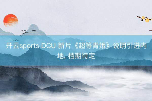 开云sports DCU 新片《超等青娥》说明引进内地， 档期待定