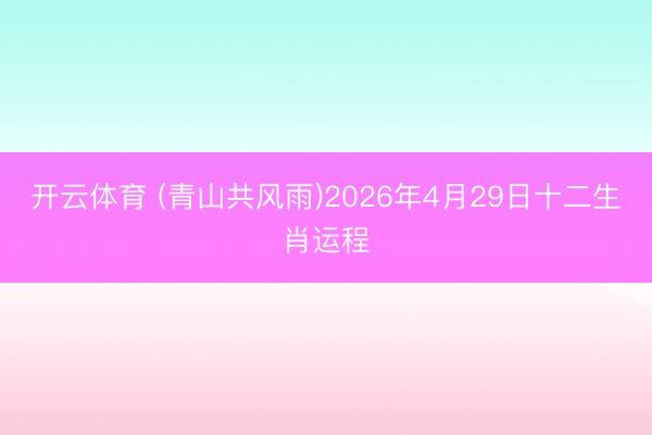 开云体育 (青山共风雨)2026年4月29日十二生肖运程