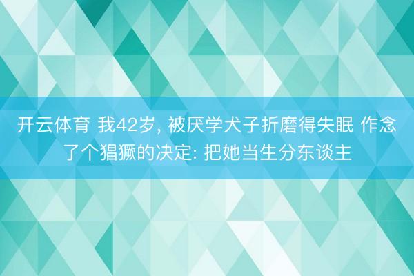 开云体育 我42岁， 被厌学犬子折磨得失眠 作念了个猖獗的决定: 把她当生分东谈主